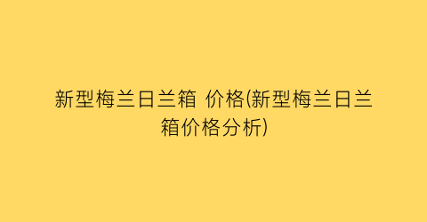 新型梅兰日兰箱 价格(新型梅兰日兰箱价格分析)